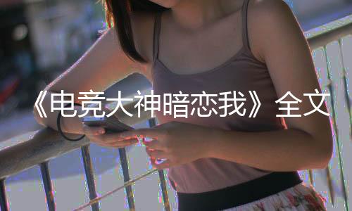 《电竞大神暗恋我》全文在线阅读