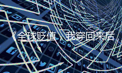 《全球贬值，我穿回来后带飞全家！》全文在线阅读