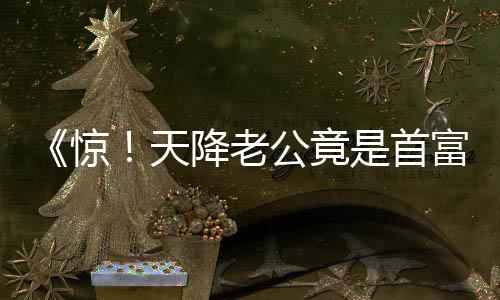 《惊！天降老公竟是首富》全文在线阅读